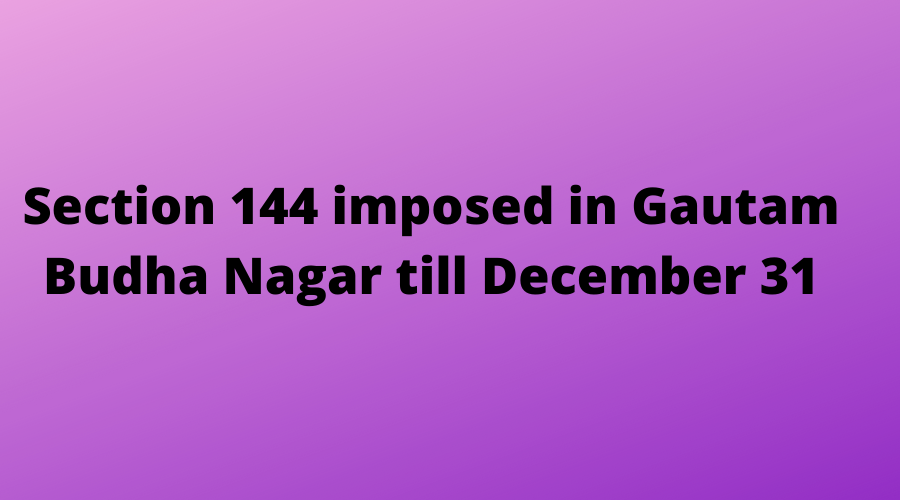 Section 144 imposed in Gautam Budha Nagar till December 31