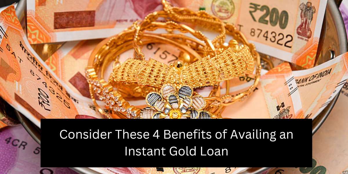 Consider These 4 Benefits of Availing an Instant Gold Loan